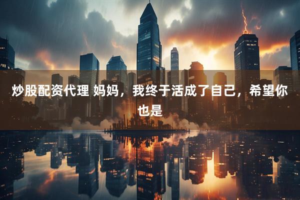 炒股配资代理 妈妈，我终于活成了自己，希望你也是