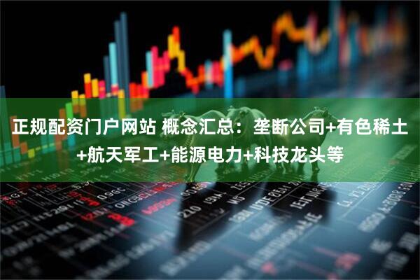 正规配资门户网站 概念汇总：垄断公司+有色稀土+航天军工+能源电力+科技龙头等