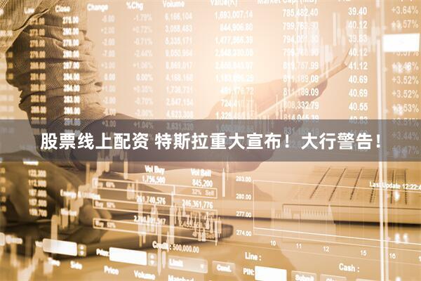 股票线上配资 特斯拉重大宣布！大行警告！