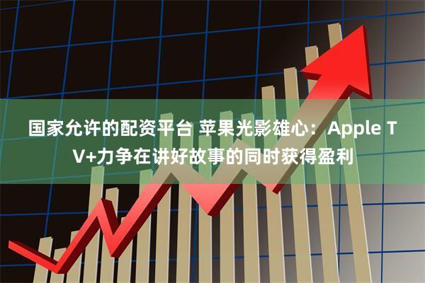 国家允许的配资平台 苹果光影雄心：Apple TV+力争在讲好故事的同时获得盈利