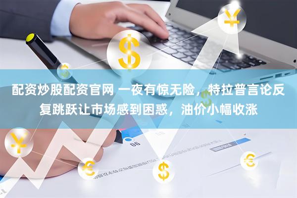 配资炒股配资官网 一夜有惊无险，特拉普言论反复跳跃让市场感到困惑，油价小幅收涨