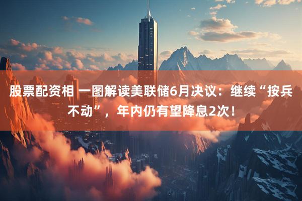 股票配资相 一图解读美联储6月决议：继续“按兵不动”，年内仍有望降息2次！