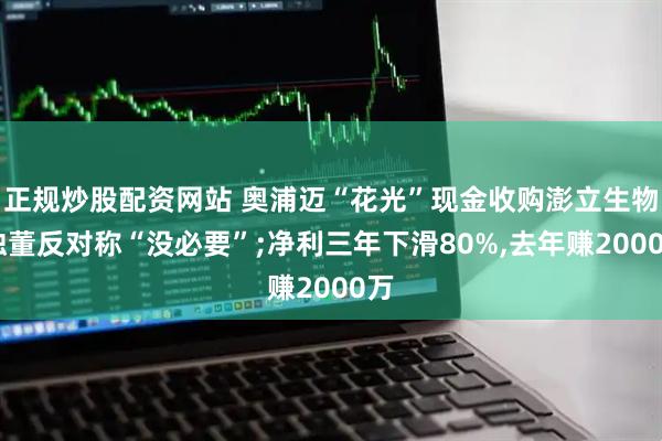 正规炒股配资网站 奥浦迈“花光”现金收购澎立生物,独董反对称“没必要”;净利三年下滑80%,去年赚2000万