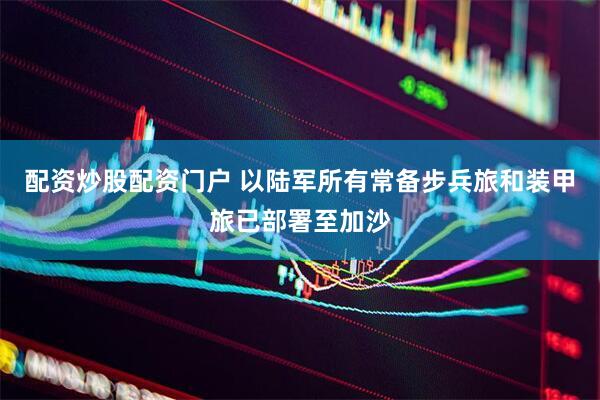 配资炒股配资门户 以陆军所有常备步兵旅和装甲旅已部署至加沙