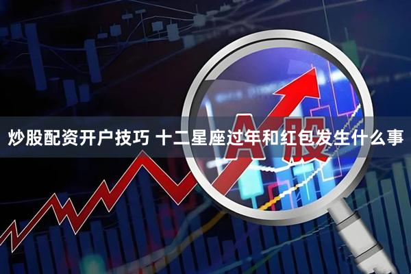 炒股配资开户技巧 十二星座过年和红包发生什么事