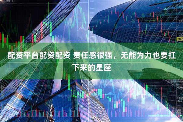配资平台配资配资 责任感很强，无能为力也要扛下来的星座