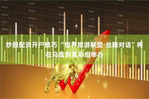 炒股配资开户技巧 “世界旅游联盟·丝路对话”将在乌兹别克斯坦举办