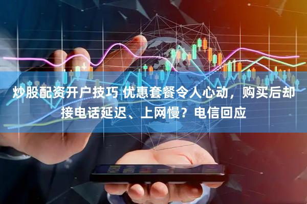 炒股配资开户技巧 优惠套餐令人心动，购买后却接电话延迟、上网慢？电信回应