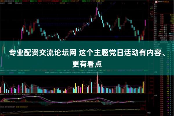 专业配资交流论坛网 这个主题党日活动有内容、更有看点