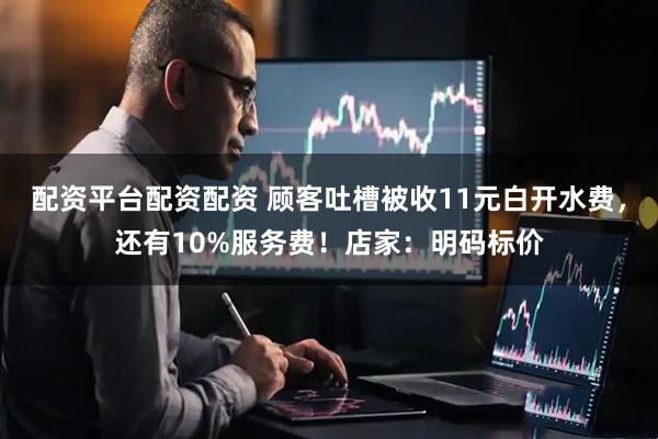 配资平台配资配资 顾客吐槽被收11元白开水费，还有10%服务费！店家：明码标价