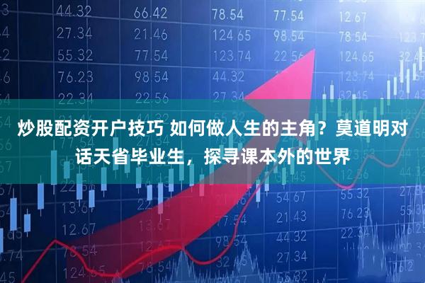 炒股配资开户技巧 如何做人生的主角？莫道明对话天省毕业生，探寻课本外的世界