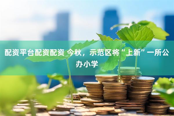 配资平台配资配资 今秋，示范区将“上新”一所公办小学