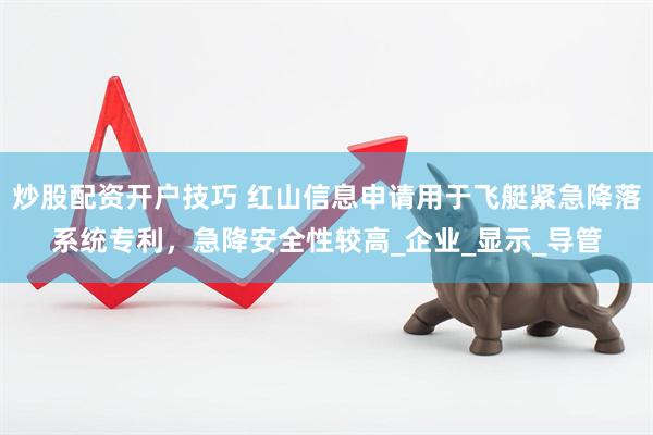 炒股配资开户技巧 红山信息申请用于飞艇紧急降落系统专利，急降安全性较高_企业_显示_导管