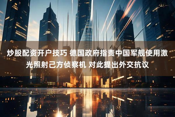炒股配资开户技巧 德国政府指责中国军舰使用激光照射己方侦察机 对此提出外交抗议