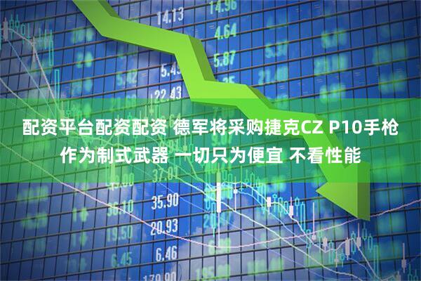 配资平台配资配资 德军将采购捷克CZ P10手枪作为制式武器 一切只为便宜 不看性能