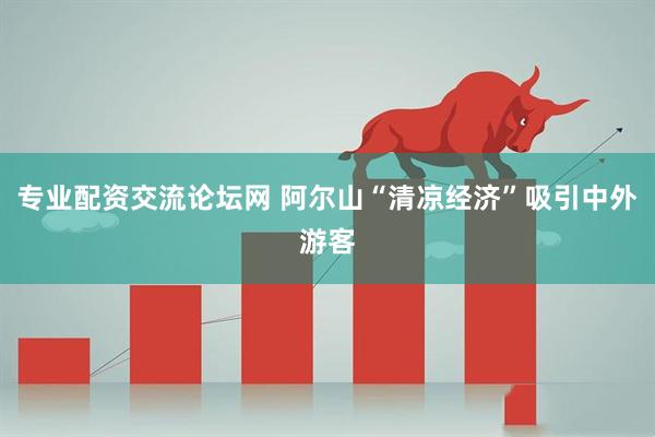 专业配资交流论坛网 阿尔山“清凉经济”吸引中外游客