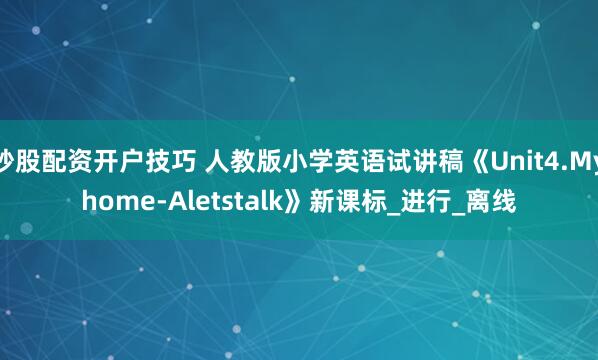 炒股配资开户技巧 人教版小学英语试讲稿《Unit4.Myhome-Aletstalk》新课标_进行_离线