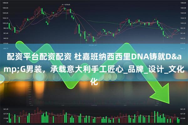 配资平台配资配资 杜嘉班纳西西里DNA铸就D&G男装，承载意大利手工匠心_品牌_设计_文化