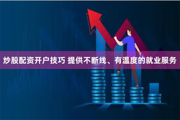 炒股配资开户技巧 提供不断线、有温度的就业服务