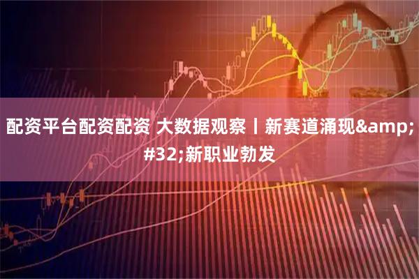 配资平台配资配资 大数据观察丨新赛道涌现&#32;新职业勃发