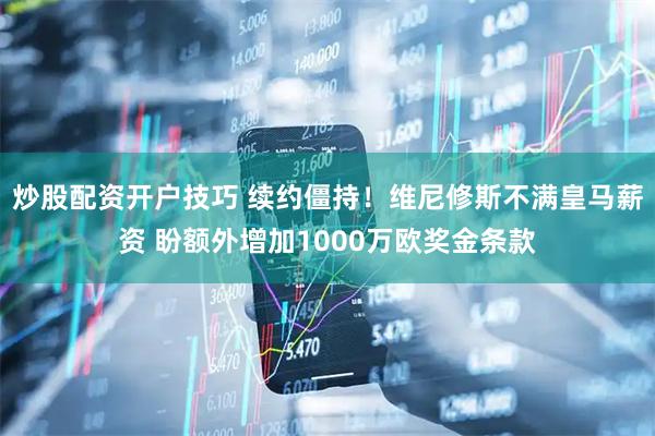 炒股配资开户技巧 续约僵持！维尼修斯不满皇马薪资 盼额外增加1000万欧奖金条款