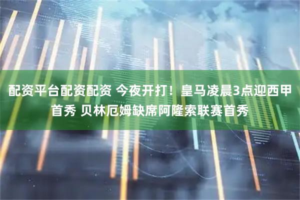 配资平台配资配资 今夜开打！皇马凌晨3点迎西甲首秀 贝林厄姆缺席阿隆索联赛首秀