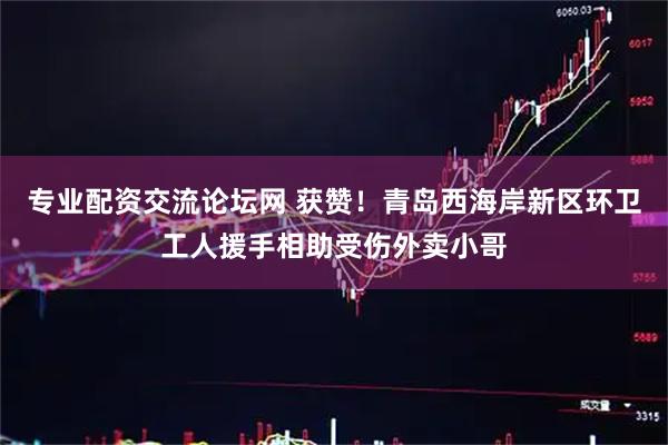 专业配资交流论坛网 获赞！青岛西海岸新区环卫工人援手相助受伤外卖小哥