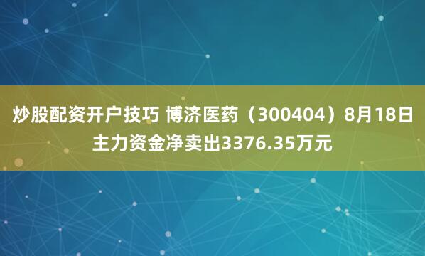 炒股配资开户技巧 博济医药（300404）8月18日主力资金净卖出3376.35万元