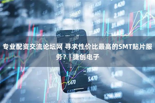 专业配资交流论坛网 寻求性价比最高的SMT贴片服务？| 捷创电子