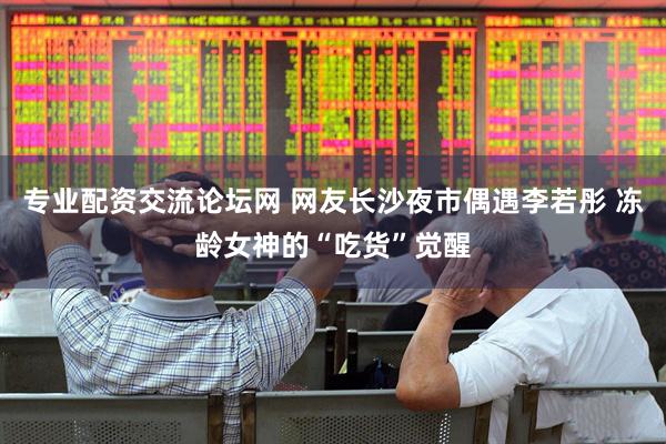 专业配资交流论坛网 网友长沙夜市偶遇李若彤 冻龄女神的“吃货”觉醒