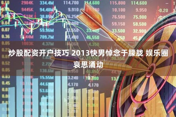 炒股配资开户技巧 2013快男悼念于朦胧 娱乐圈哀思涌动