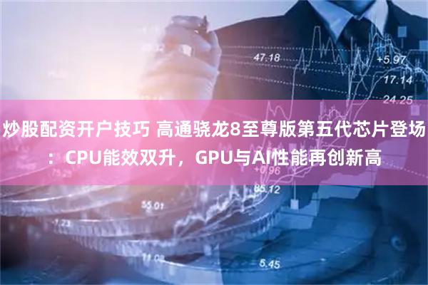 炒股配资开户技巧 高通骁龙8至尊版第五代芯片登场：CPU能效双升，GPU与AI性能再创新高
