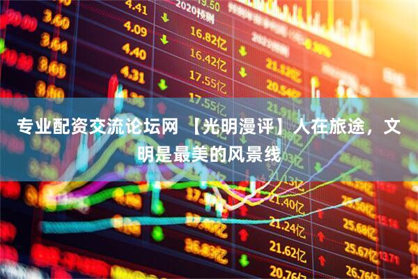 专业配资交流论坛网 【光明漫评】人在旅途，文明是最美的风景线