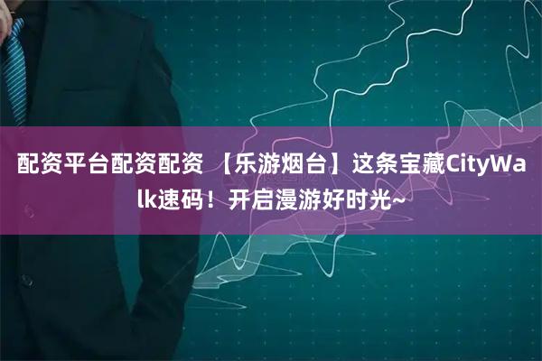 配资平台配资配资 【乐游烟台】这条宝藏CityWalk速码！开启漫游好时光~