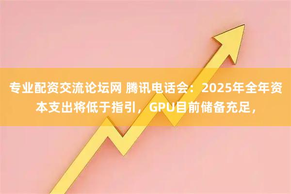 专业配资交流论坛网 腾讯电话会:2025年全年资本支出将低于指引,GPU目前储备充足,