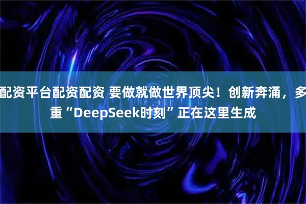 配资平台配资配资 要做就做世界顶尖!创新奔涌,多重“DeepSeek时刻”正在这里生成
