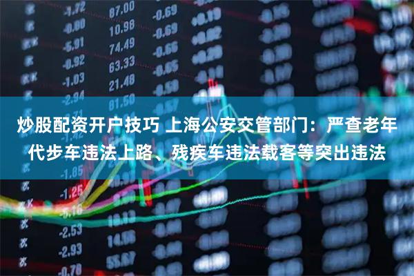 炒股配资开户技巧 上海公安交管部门：严查老年代步车违法上路、残疾车违法载客等突出违法