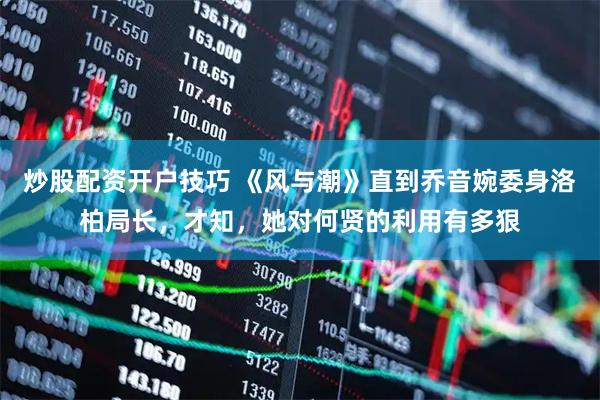 炒股配资开户技巧 《风与潮》直到乔音婉委身洛柏局长,才知,她对何贤的利用有多狠