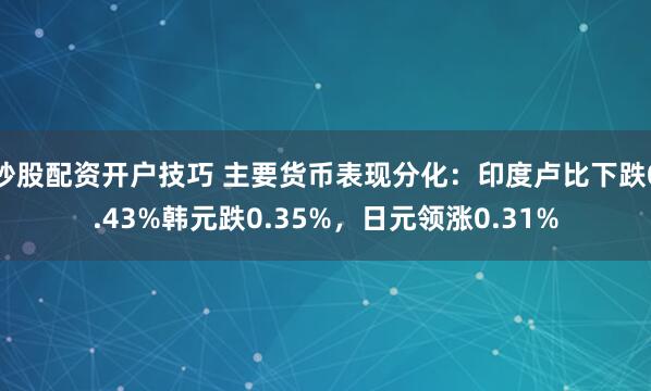 炒股配资开户技巧 主要货币表现分化：印度卢比下跌0.43%韩元跌0.35%，日元领涨0.31%