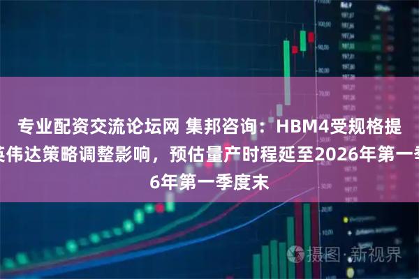 专业配资交流论坛网 集邦咨询：HBM4受规格提升与英伟达策略调整影响，预估量产时程延至2026年第一季度末