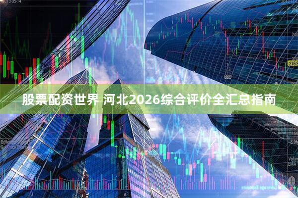 股票配资世界 河北2026综合评价全汇总指南