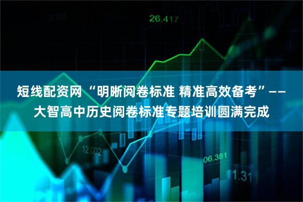 短线配资网 “明晰阅卷标准 精准高效备考”——大智高中历史阅卷标准专题培训圆满完成