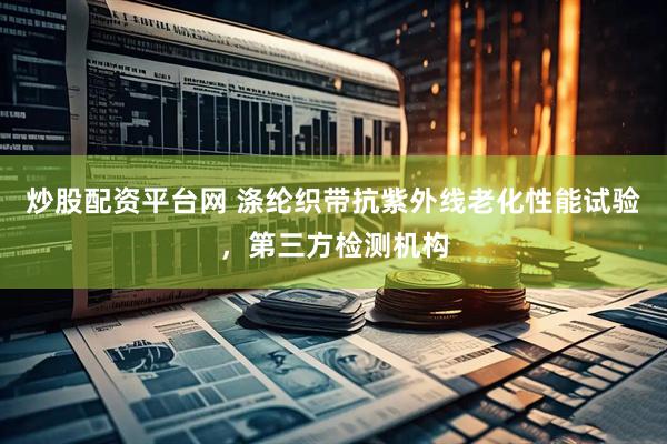 炒股配资平台网 涤纶织带抗紫外线老化性能试验，第三方检测机构