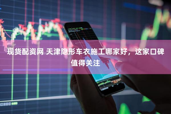 现货配资网 天津隐形车衣施工哪家好，这家口碑值得关注