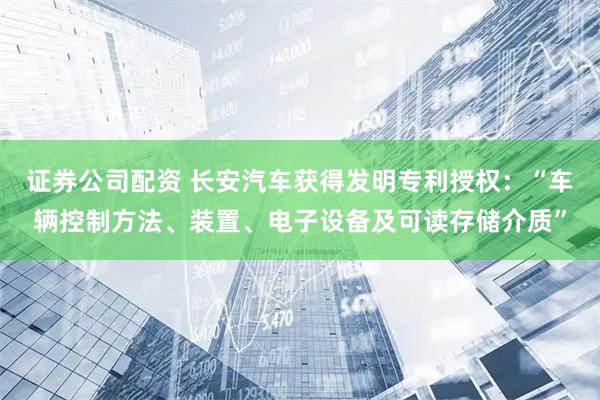 证券公司配资 长安汽车获得发明专利授权：“车辆控制方法、装置、电子设备及可读存储介质”