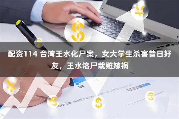 配资114 台湾王水化尸案，女大学生杀害昔日好友，王水溶尸栽赃嫁祸