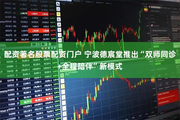 配资著名股票配资门户 宁波德宸堂推出“双师同诊+全程陪伴”新模式