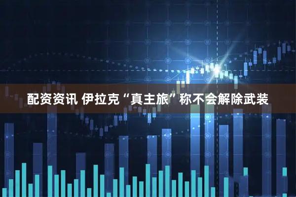 配资资讯 伊拉克“真主旅”称不会解除武装