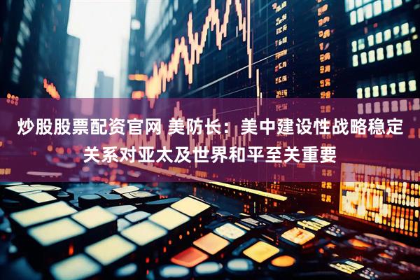 炒股股票配资官网 美防长：美中建设性战略稳定关系对亚太及世界和平至关重要