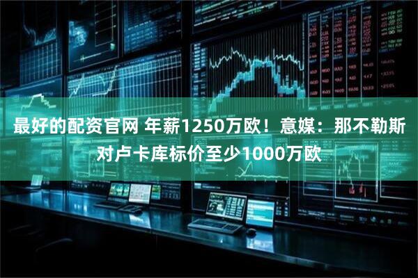 最好的配资官网 年薪1250万欧!意媒:那不勒斯对卢卡库标价至少1000万欧
